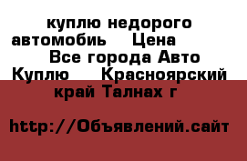 куплю недорого автомобиь  › Цена ­ 5-20000 - Все города Авто » Куплю   . Красноярский край,Талнах г.